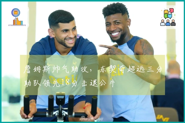 詹姆斯帅气助攻，东契奇超远三分助队领先18分击退公牛