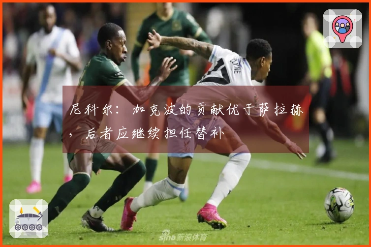 尼科尔：加克波的贡献优于萨拉赫，后者应继续担任替补