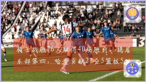 骑士战胜76人取得40场胜利，稳居东部第四，哈登贡献21分5篮板5助攻并迈向29000分新里程碑