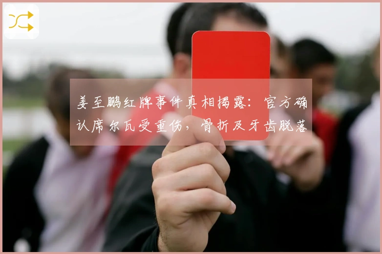 姜至鹏红牌事件真相揭露：官方确认席尔瓦受重伤，骨折及牙齿脱落属轻伤案例