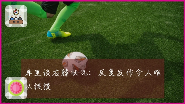 库里谈右膝状况：反复发作令人难以捉摸