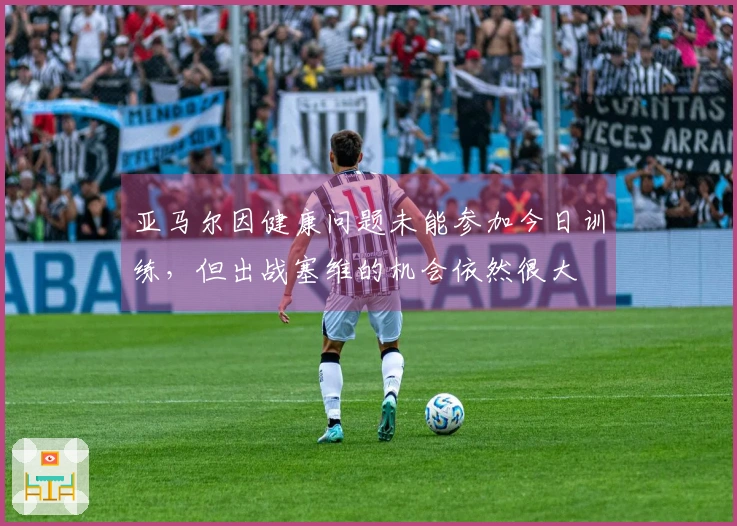 亚马尔因健康问题未能参加今日训练，但出战塞维的机会依然很大