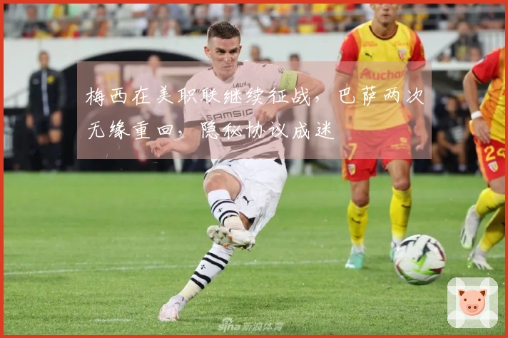 梅西在美职联继续征战，巴萨两次无缘重回，隐秘协议成迷