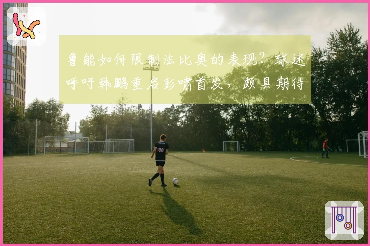 鲁能如何限制法比奥的表现？球迷呼吁韩鹏重启彭啸首发，颇具期待