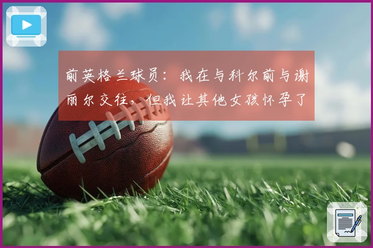 前英格兰球员：我在与科尔前与谢丽尔交往，但我让其他女孩怀孕了