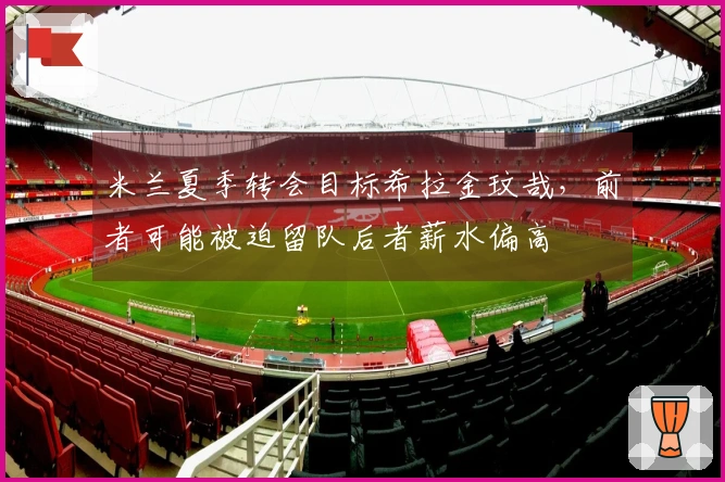 米兰夏季转会目标希拉金玟哉，前者可能被迫留队后者薪水偏高