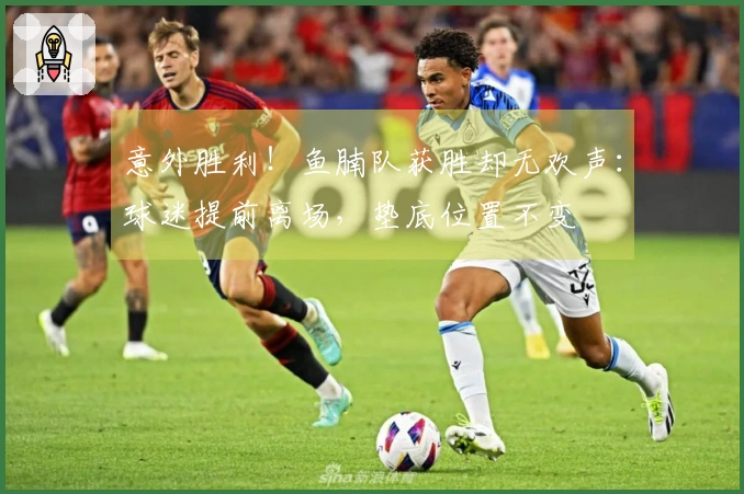 意外胜利！鱼腩队获胜却无欢声：球迷提前离场，垫底位置不变