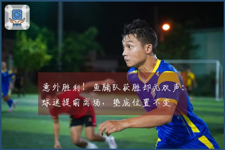 意外胜利！鱼腩队获胜却无欢声：球迷提前离场，垫底位置不变