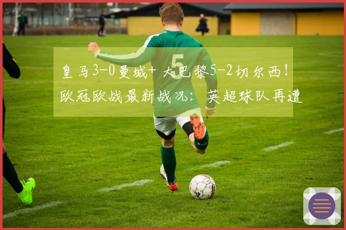 皇马3-0曼城+ 大巴黎5-2切尔西！欧冠欧战最新战况：英超球队再遭重创