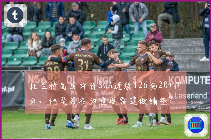 杜兰特高度评价SGA连续126场20+得分，他是否在为重返雷霆做铺垫？