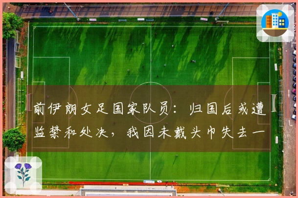 前伊朗女足国家队员：归国后或遭监禁和处决，我因未戴头巾失去一切