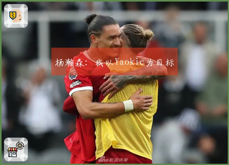 杨瀚森：我以Yaokic为目标