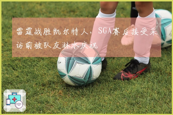 雷霆战胜凯尔特人，SGA赛后接受采访前被队友淋水庆祝