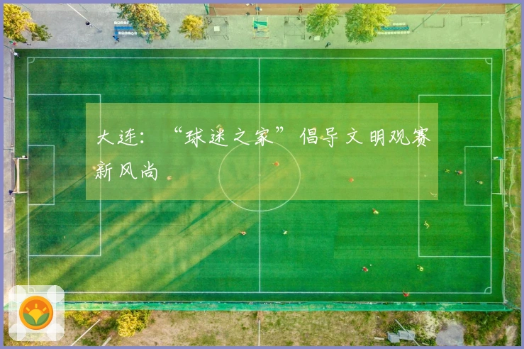 大连：“球迷之家”倡导文明观赛新风尚