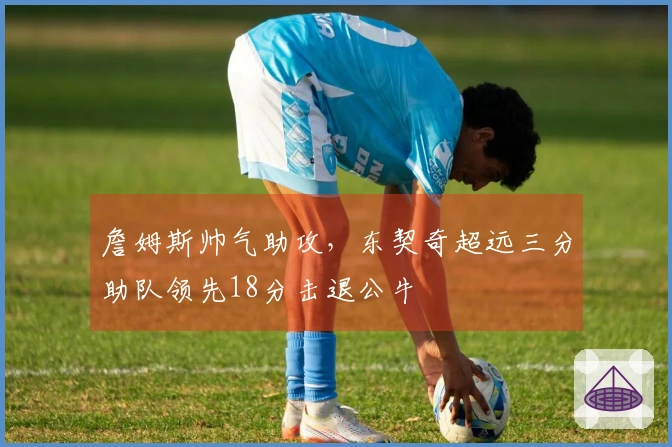 詹姆斯帅气助攻，东契奇超远三分助队领先18分击退公牛