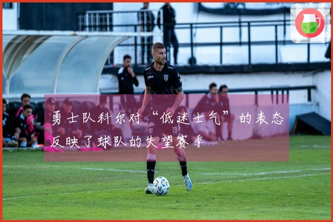 勇士队科尔对“低迷士气”的表态反映了球队的失望赛季