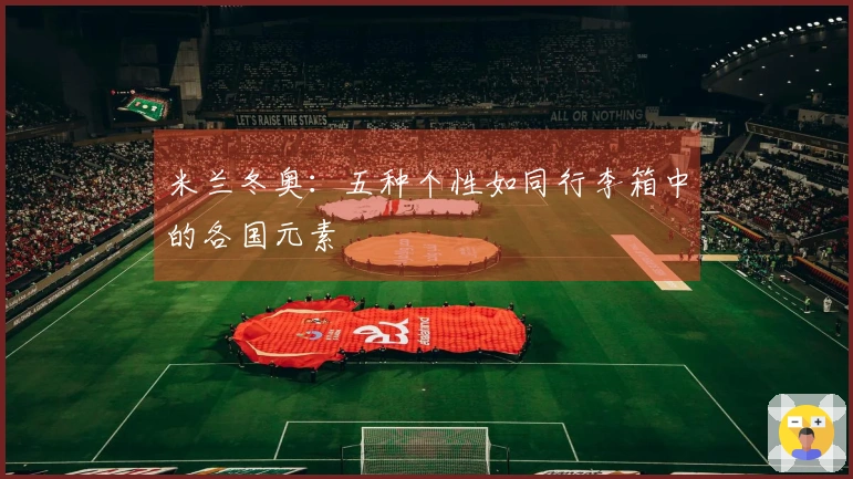米兰冬奥：五种个性如同行李箱中的各国元素