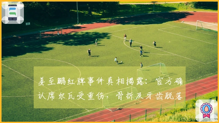 姜至鹏红牌事件真相揭露：官方确认席尔瓦受重伤，骨折及牙齿脱落属轻伤案例
