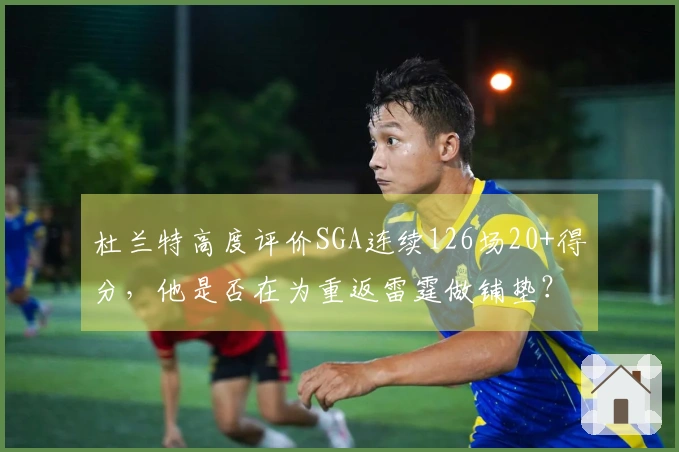 杜兰特高度评价SGA连续126场20+得分，他是否在为重返雷霆做铺垫？