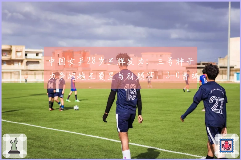 中国女乒28岁王牌发力：三号种子力争超越王曼昱与孙颖莎，3-0晋级八强！
