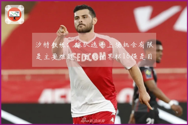 沙特教练：球队选手上场机会有限是主要难题，晋级世界杯16强是目标