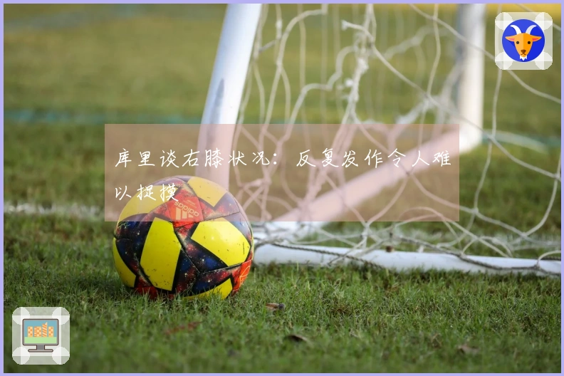 库里谈右膝状况：反复发作令人难以捉摸