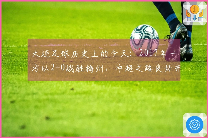大连足球历史上的今天：2017年一方以2-0战胜梅州，冲超之路良好开局，附球员评分